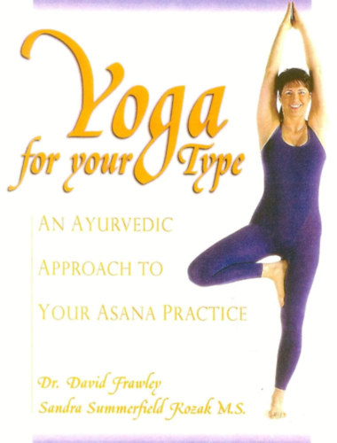 Frawley (Pandit Vamadeva Shastri), Dr. David, Kozak, Sandra Summerfield - Yoga for your Type: An Ayurvedic Approach to Your Asana Practice (Jga a tpusodnak megfelelen: ajurvdikus megkzelts az szank gyakorlshoz)