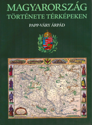 Papp-Váry Árpád - Magyarország története térképeken
