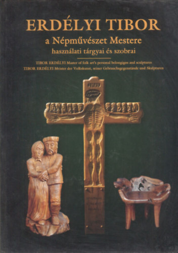 Erdlyi Tibor - (2 m) A npmvszet mestere, npi szobrsz - Master ls Folk Art, folk sculptor + A npmvszet mestere hasznlati trgyai s szobrai - Master of folk art's personal belongings and sculptures - ...
