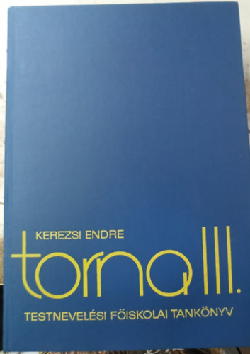 Antal Jzsef, Kerezsi Endre, Kaszper Lszln, Dr. Nemessuri Mihly, Szkely Jnosn (szerk.) - Torna III. - Testnevelsi Fiskolai tanknyv (A torna mozgsrendszere / Rendgyakorlatok / Elkszt gyakorlatok. Gimnasztika / Termszetes gyakorlatok / F gyakorlatok)