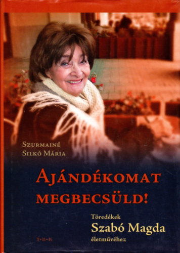 Szurmainé Silkó Mária - Ajándékomat megbecsüld! Töredékek Szabó Magda Életművéhez