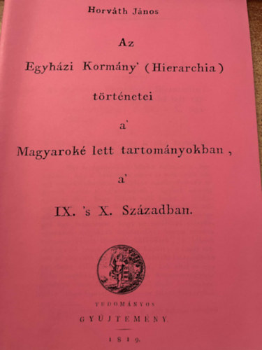 Horváth János - Az Egyházi Kormány ( Hierarchia ) történetei a Magyaroké lett tartományokban, a IX. 's X. Században