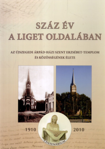 Bna Lajos, Gyuris Gyrgy, Kiss Imre - Szz v a liget oldalban - Az jszegedi rpd-hzi Szent Erzsbet- Templom s kzssgnek lete 1910-2010