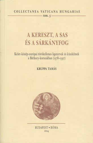 Kruppa Tam�s - A kereszt, a sas �s a s�rk�nyfog - Kelet-k�z�p-eur�pai t�r�kellenes ligatervek �s k�zdelmek a B�thory-korszakban (1578-1597)