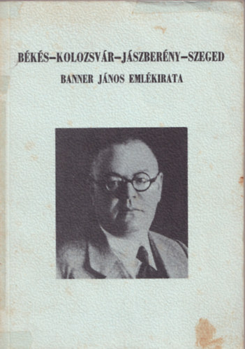 Jankovich B. Dnes (szerk.) - Bks-Kolozsvr-Jszberny-Szeged (Banner Jnos emlkiratai 1945-ig)