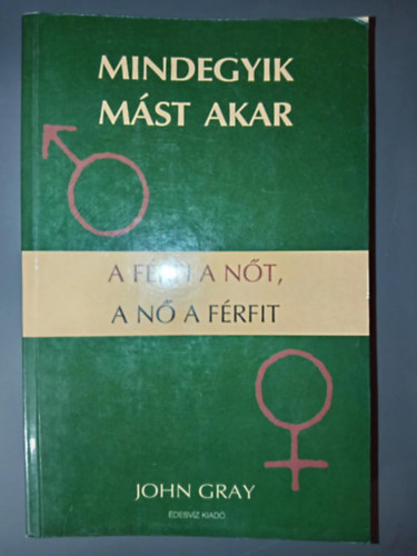 John Gray - Mindegyik mást akar - A férfi a nőt, a nő a férfit (Kapcsolatépítés / A férfiak és nők közötti alapvető különbségek / A stressz szimptómái / Az egyensúly megtalálása / Elsődleges érzelmi szükségleteink)