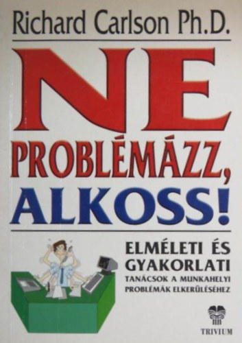 Richard Carlson, Szmann Pintr Annamria (ford.) - Ne problmzz! Alkoss! - Elmleti s gyakorlati tancsok a munkahelyi problmk elkerlshez