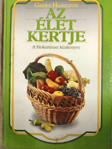 Geoff Hamilton, B. Fizil Éva (szerk), Alföldy Boruss Istvánné (ford.) - Az élet kertje - A biokertészet kézikönyve (Biológiai termesztési módok / Talajjavítás / Biológiai növényvédelem / Gyomírtás biológiai módszerekkel / Kertünk tervezése / A díszkert / Teraszok és balkonok növényei / A zöldsége