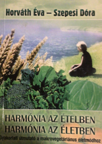Horváth Éva; Szepesi Dóra - Harmónia az ételben - Harmónia az életben (Gyakorlati útmutató a makrovegetáriánus életmódhoz - Gyógyhatású receptek)