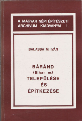 Balassa M. Iv�n - B�r�nd (Bihar m.) telep�l�se �s �p�tkez�se (A Magyar N�pi �p�t�szeti Arch�vum Kiadv�nyai 1.)