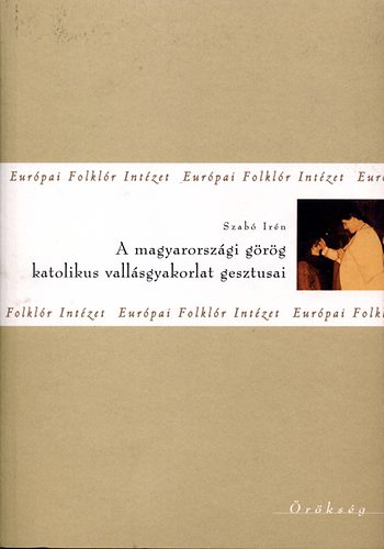 Szabó Irén - A magyarországi görög katolikus vallásgyakorlat gesztusai