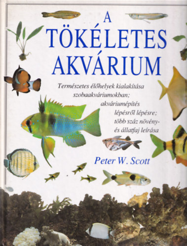 Peter W. Scott, Szerk.: Ss Adrienne, Ford.: Forr Lszl - A tkletes akvrium - TERMSZETES LHELYEK KIALAKTSA SZOBAAKVRIUMOKBAN; AKVRIUMPTS LPSRL LPSRE; TBB SZZ NVNY- S LLATFAJ LERSA (Sajt kppel)
