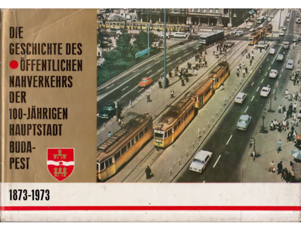Balogh J�zsef Szab� Dezs� - Die Geschichte des �ffentlichen Nahverkehrs der 100-j�hrigen Hauptstadt Budapest 1873-1973. /A t�megk�zleked�s t�rt�nete a 100 �ves f�v�rosban, Budapesten 1873-1973/