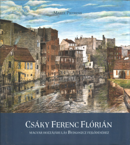 Marek Pietrzak - Cs�ky Ferenc Fl�ri�n - Magyar hozz�j�rul�s Bydgoszcz fel�d�s�hez