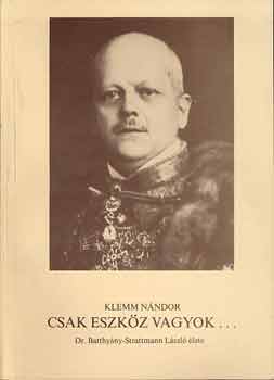 Klemm Nndor - Csak eszkz vagyok... (Dr. Batthyny-Strattmann Lszl lete)