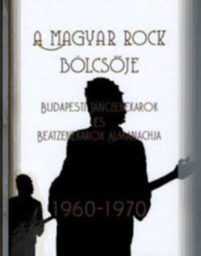 Kelemen Andr�s - Ol�h �rp�d (szerk.) - A magyar rock b�lcs�je I. k�tet - Budapesti t�nczenekarok �s beatzenekarok almanachja 1960-1970