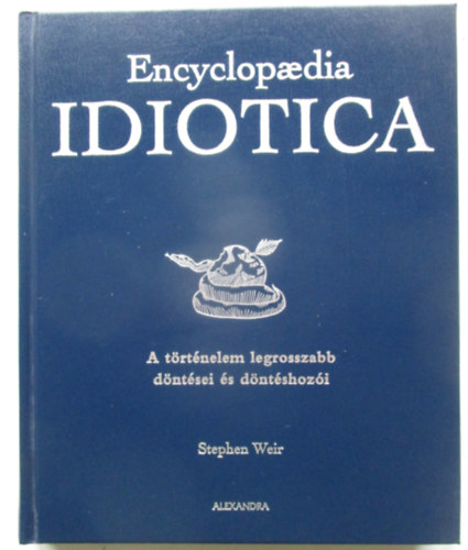 Stephen Weir - Encyclopaedia Idiotica - A történelem legrosszabb döntései és döntéshozói
