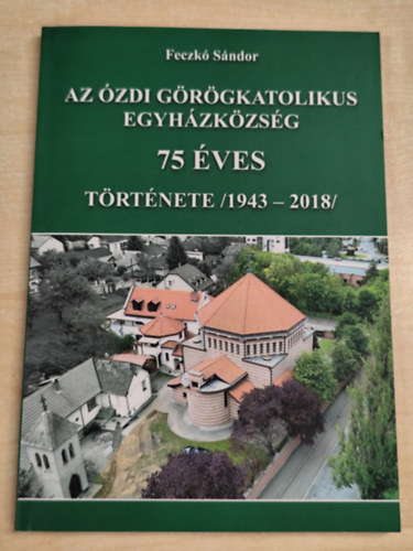 Feczkó Sándor - Az ózdi görögkatolikus egyházközség 75 éves története (1943-2018)