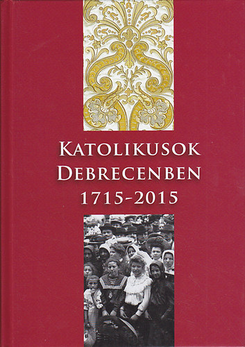 Tak�cs J�zsef (szerk.) - Katolikusok Debrecenben 1715-2015