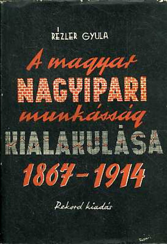 Rézler Gyula - A magyar nagyipari munkásság kialakulása 1867-1914