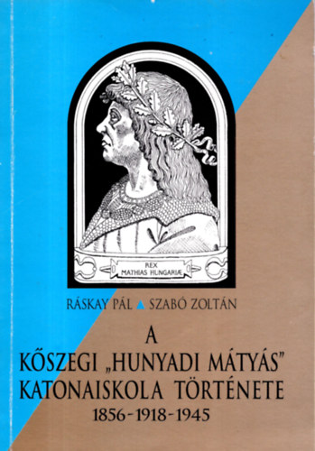 Szabó Zoltán Ráskay Pál - A kőszegi "Hunyadi Mátyás" katonaiskola története 1856-1918-1945