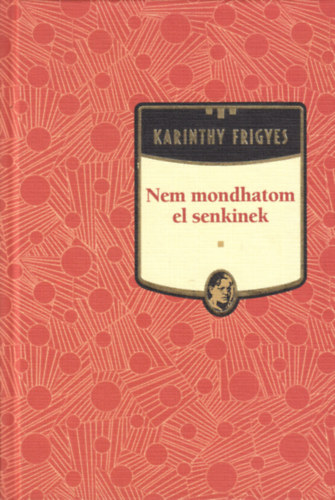 Karinthy Frigyes - Nem mondhatom el senkinek - Karinthy Frigyes sorozat 19. kötet
