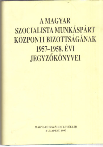 Nmethn Vgyi Karola-T. Varga Gyrgy, Sos Lszl, Ujvry Gbor - A Magyar Szocialista Munksprt Kzponti Bizottsgnak 1957-1958. vi jegyzknyvei
