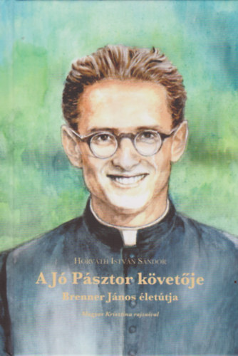 Horváth István Sándor - A Jó Pásztor követője - Brenner János életútja