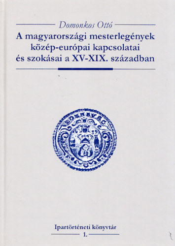 Domonkos Ott - A magyarorszgi mesterlegnyek kzp-eurpai kapcsolatai s szoksai a XV-XIX. szzadban