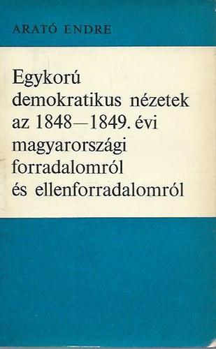 Arat� Endre - Egykor� demokratikus n�zetek az 1848-1849. �vi magyarorsz�gi forradalomr�l �s ellenforradalomr�l