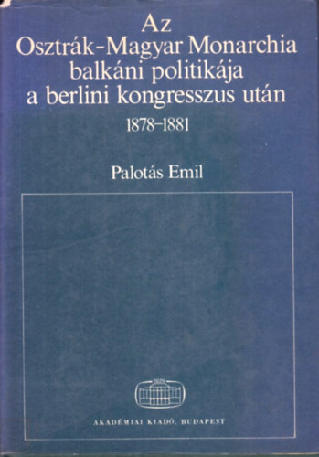 Palots Emil - Az Osztrk-Magyar Monarchia balkni politikja a berlini kongresszus utn 1878-1881