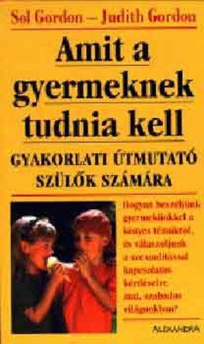 SZERZŐ Sol Gordon Judith Gordon - Amit a gyermeknek tudnia kell GYAKORLATI ÚTMUTATÓ SZÜLŐK SZÁMÁRA - HOGYAN BESZÉLJÜNK GYERMEKÜNKKEL A KÉNYES TÉMÁKRÓL, ÉS VÁLASZOLJUNK A SZEXUALITÁSSAL KAPCSOLATOS KÉRDÉSEIRE MAI, SZABADOS VILÁGUNKBAN?