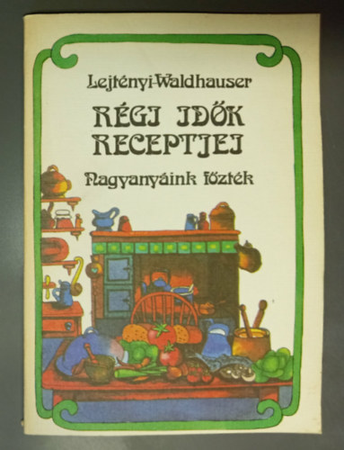 Lejt�nyi �va, Waldhauser Gy�rgy, Dr. M�rkus L�szl�n� (szerk.) - R�gi id�k receptjei - Nagyany�ink f�zt�k (A s�t�s-f�z�s alapfogalmai, Levesek, El��telek, Egyt�l�telek, Gomb�s- Kukoric�s �telek, H�sok, Sz�rnyasok, Halak, Sal�t�k, M�rt�sok, P�st�tomok, T�szt�k, Bef�z�s, Hasznos tan�csok