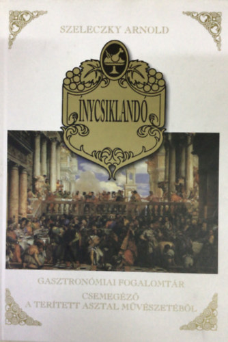 Szeleczky Arnold - nycsikland - Gasztronmiai fogalomtr. Csemegz a tertett asztal mvszetbl