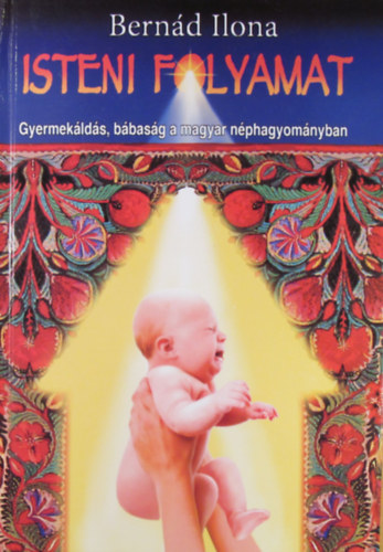 Bernád Ilona - Isteni folyamat. Gyermekáldás, bábaság a magyar néphagyományban