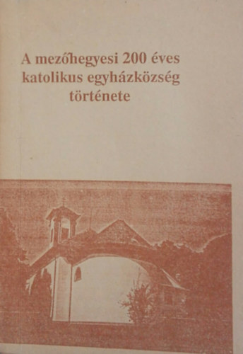 Bajnai Istv�n (szerk.) - A mez�hegyesi 200 �ves katolikus egyh�zk�zs�g t�rt�nete 1785-1985
