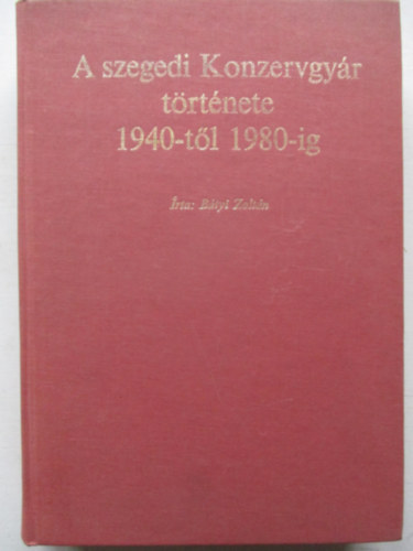 Bátyi Zoltán - A szegedi Konzervgyár története 1940-től 1980-ig