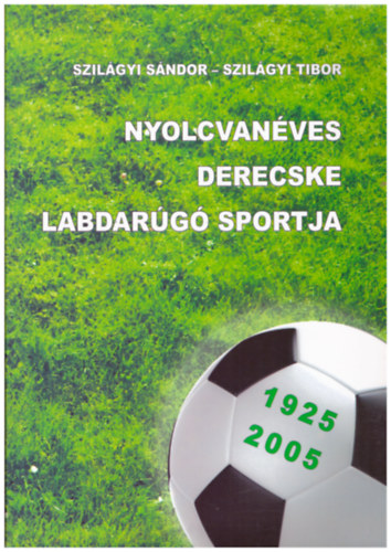 Szilgyi Sndor (szerk.), Szilgyi Tibor - Nyolcvanves Derecske labdarg sportja 1925-2005