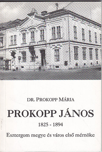 Dr. Prokopp M�ria - Prokopp J�nos 1825-1894: Esztergom megye �s v�ros els� m�rn�ke