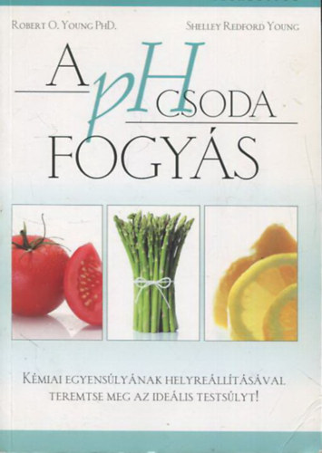 Robert O. Young PhD, Shelley Redford Young - A pH csoda fogyás - Kémiai egyensúlyának helyreállításával teremtse meg az ideális testsúlyt!