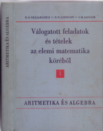 D.O. Skljarszkij / N. N. Csencov / I. M. Jaglom - Vlogatott feladatok s ttelek az elemi matematika krbl I. rsz - Aritmetika s algebra (Msodik kiads)