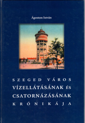 �goston Istv�n - Szeged v�ros v�zell�t�s�nak �s csatorn�z�s�nak kr�nik�ja