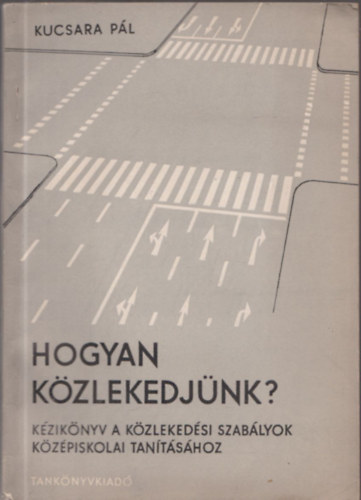 Kucsara P�l - Hogyan k�zlekedj�nk? - K�zik�nyv a k�zleked�si szab�lyok k�z�piskolai tan�t�s�hoz