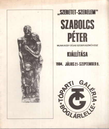 Huszka Judit - Szeretet-szerelem , Szabolcs Pter Munkcsy-djas szobrszmvsz killtsa  1984. jlius 21-szeptember 9 ( Bogrrlelle Tparti galria )