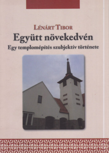 Lénárt Tibor - Együtt növekedvén - Egy templomépítés szubjektív története