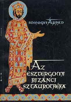 Somogyi Árpád - Az esztergomi bizánci sztaurothéka