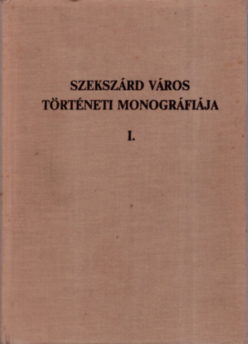 K. Balog Jnos (szerk.) - Szekszrd Vros trtneti monogrfija I.