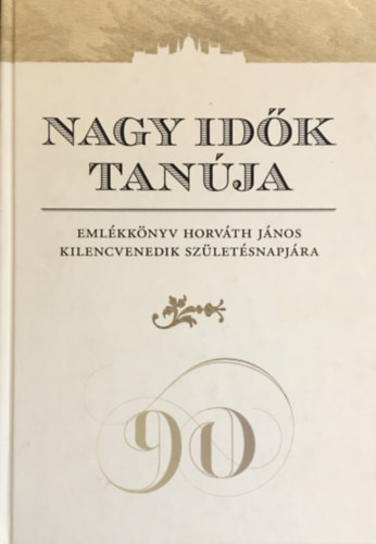 Farkas Judit Antónia - Nagy idők tanúja Emlékkönyv Horváth János kilencvenedik születésnapjára