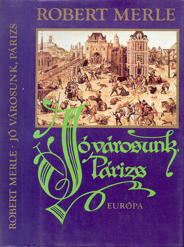 Robert Merle - Jó városunk, Párizs (Robert Merle történelmi regényfolyamának harmadik kötete.)