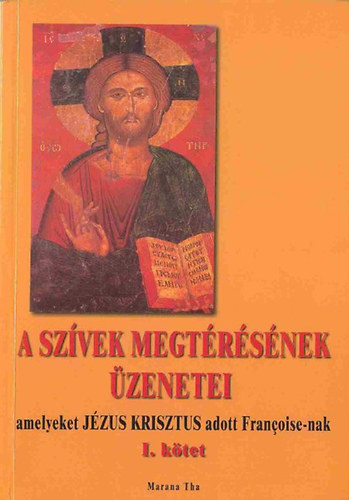 A sz�vek megt�r�s�nek �zenetei I. AMELYEKET J�ZUS KRISZTUS ADOTT FRANCOISE-NAK - Sorozatc�m Marana Tha K�tetsz�m:87